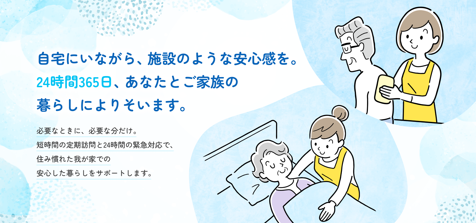 自宅にいながら、施設のような安心感を。24時間365日、あなたとご家族の 暮らしによりそいます。